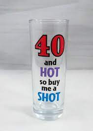 40 AND HOT SO BUY ME A SHOT - SHOTGLASS